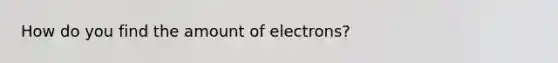 How do you find the amount of electrons?