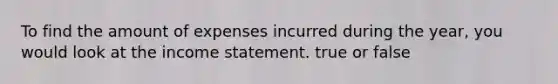 To find the amount of expenses incurred during the year, you would look at the <a href='https://www.questionai.com/knowledge/kCPMsnOwdm-income-statement' class='anchor-knowledge'>income statement</a>. true or false