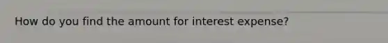 How do you find the amount for interest expense?