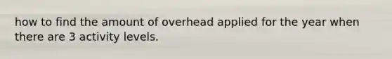 how to find the amount of overhead applied for the year when there are 3 activity levels.