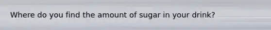 Where do you find the amount of sugar in your drink?