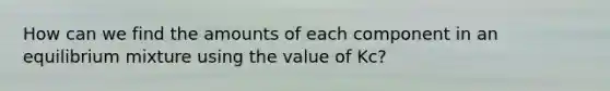 How can we find the amounts of each component in an equilibrium mixture using the value of Kc?