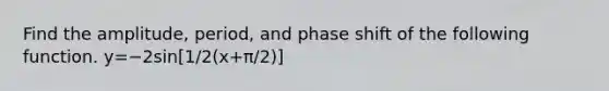 Find the​ amplitude, period, and phase shift of the following function. y=−2sin[1/2(x+π/2)]