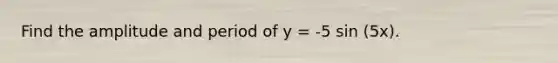 Find the amplitude and period of y = -5 sin (5x).