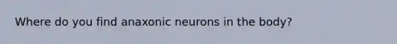 Where do you find anaxonic neurons in the body?