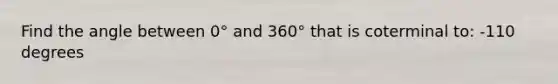 Find the angle between 0° and 360° that is coterminal to: -110 degrees