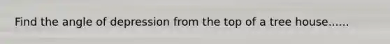 Find the angle of depression from the top of a tree house......