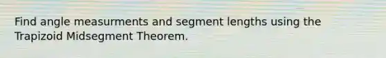 Find angle measurments and segment lengths using the Trapizoid Midsegment Theorem.