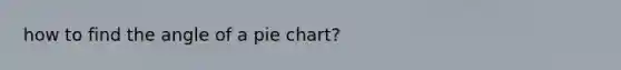 how to find the angle of a <a href='https://www.questionai.com/knowledge/kDrHXijglR-pie-chart' class='anchor-knowledge'>pie chart</a>?