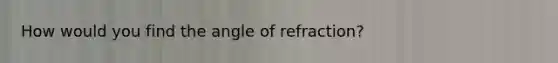 How would you find the angle of refraction?