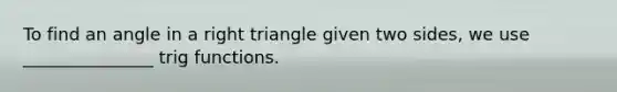 To find an angle in a right triangle given two sides, we use _______________ trig functions.