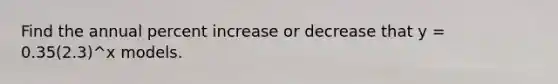 Find the annual percent increase or decrease that y = 0.35(2.3)^x models.