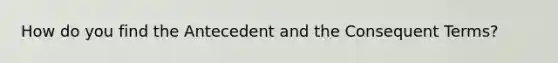 How do you find the Antecedent and the Consequent Terms?