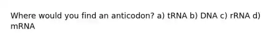 Where would you find an anticodon? a) tRNA b) DNA c) rRNA d) mRNA