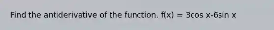 Find the antiderivative of the function. f(x) = 3cos x-6sin x