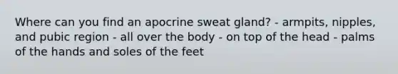 Where can you find an apocrine sweat gland? - armpits, nipples, and pubic region - all over the body - on top of the head - palms of the hands and soles of the feet