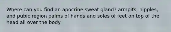 Where can you find an apocrine sweat gland? armpits, nipples, and pubic region palms of hands and soles of feet on top of the head all over the body