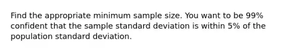 Find the appropriate minimum sample size. You want to be​ 99% confident that the sample standard deviation is within​ 5% of the population standard deviation.