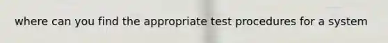 where can you find the appropriate test procedures for a system