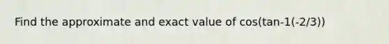 Find the approximate and exact value of cos(tan-1(-2/3))