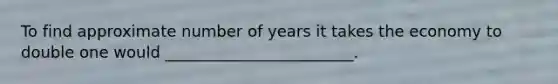 To find approximate number of years it takes the economy to double one would ________________________.