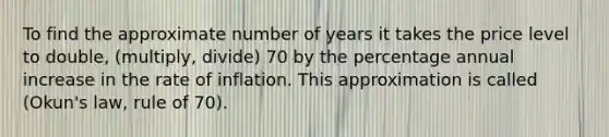 To find the approximate number of years it takes the price level to double, (multiply, divide) 70 by the percentage annual increase in the rate of inflation. This approximation is called (Okun's law, rule of 70).