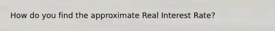 How do you find the approximate Real Interest Rate?