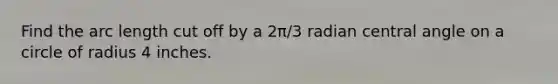 Find the arc length cut off by a 2π/3 radian central angle on a circle of radius 4 inches.