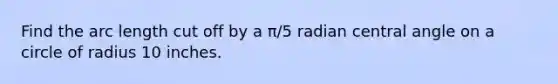 Find the arc length cut off by a π/5 radian central angle on a circle of radius 10 inches.