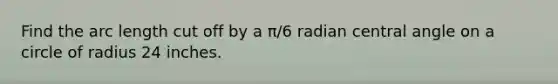 Find the arc length cut off by a π/6 radian central angle on a circle of radius 24 inches.