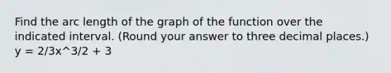 Find the arc length of the graph of the function over the indicated interval. (Round your answer to three decimal places.) y = 2/3x^3/2 + 3