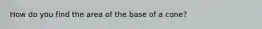 How do you find the area of the base of a cone?