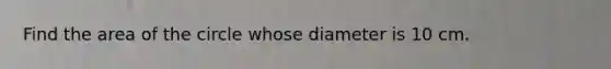 Find the area of the circle whose diameter is 10 cm.