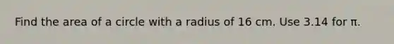 Find the area of a circle with a radius of 16 cm. Use 3.14 for π.