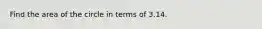 Find the area of the circle in terms of 3.14.