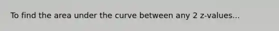 To find the area under the curve between any 2 z-values...