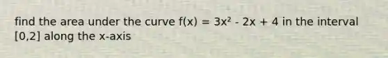 find the area under the curve f(x) = 3x² - 2x + 4 in the interval [0,2] along the x-axis