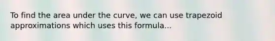 To find the area under the curve, we can use trapezoid approximations which uses this formula...