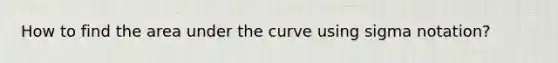 How to find the area under the curve using sigma notation?