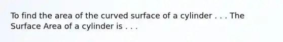 To find the area of the curved surface of a cylinder . . . The <a href='https://www.questionai.com/knowledge/kEtsSAPENL-surface-area' class='anchor-knowledge'>surface area</a> of a cylinder is . . .