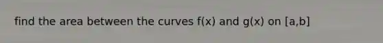 find the area between the curves f(x) and g(x) on [a,b]