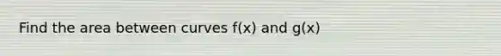 Find the area between curves f(x) and g(x)