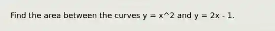 Find the area between the curves y = x^2 and y = 2x - 1.