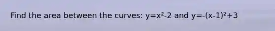 Find the area between the curves: y=x²-2 and y=-(x-1)²+3