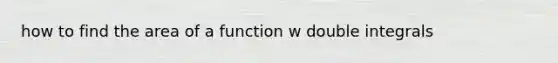 how to find the area of a function w double integrals
