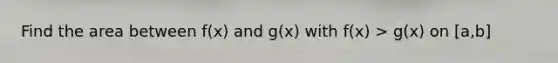 Find the area between f(x) and g(x) with f(x) > g(x) on [a,b]