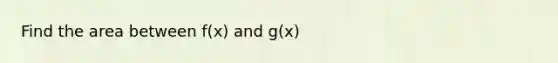 Find the area between f(x) and g(x)