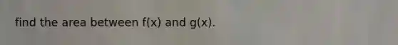 find the area between f(x) and g(x).