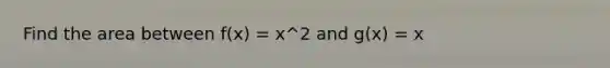 Find the area between f(x) = x^2 and g(x) = x