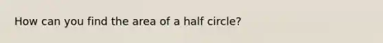 How can you find the area of a half circle?